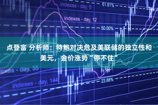 点登富 分析师：特鲍对决危及美联储的独立性和美元，金价涨势“停不住”
