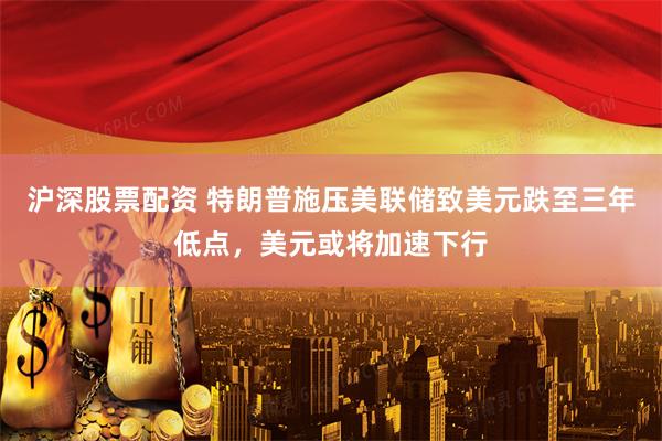 沪深股票配资 特朗普施压美联储致美元跌至三年低点，美元或将加速下行