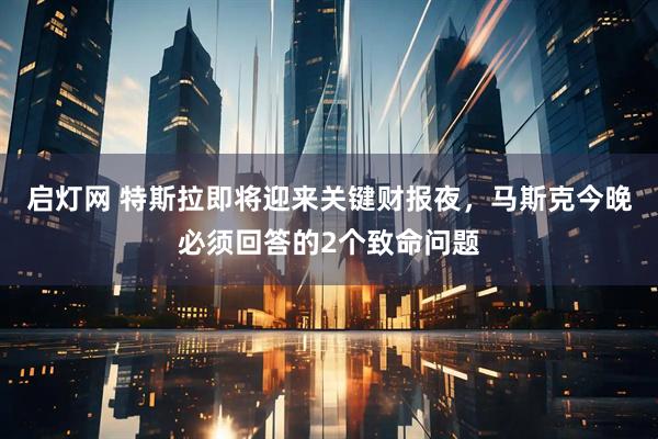 启灯网 特斯拉即将迎来关键财报夜，马斯克今晚必须回答的2个致命问题