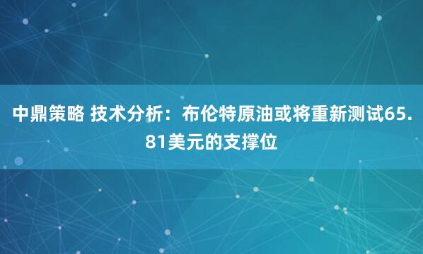 中鼎策略 技术分析：布伦特原油或将重新测试65.81美元的支撑位