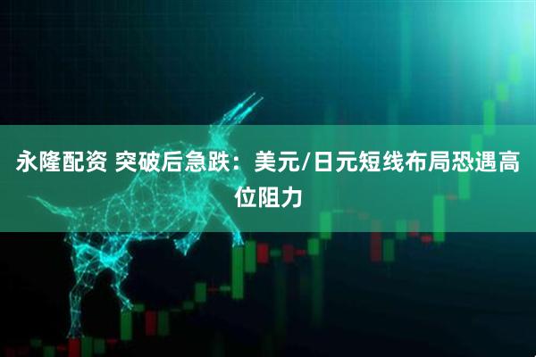 永隆配资 突破后急跌：美元/日元短线布局恐遇高位阻力