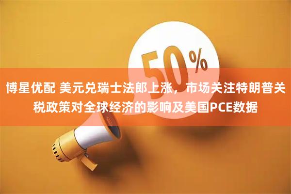 博星优配 美元兑瑞士法郎上涨，市场关注特朗普关税政策对全球经济的影响及美国PCE数据