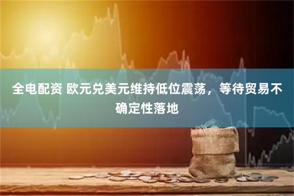 全电配资 欧元兑美元维持低位震荡，等待贸易不确定性落地