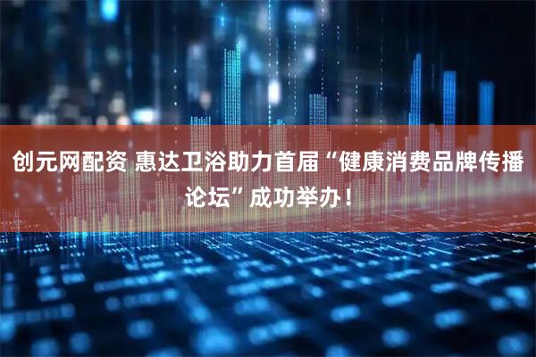 创元网配资 惠达卫浴助力首届“健康消费品牌传播论坛”成功举办！