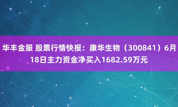 华丰金服 股票行情快报：康华生物（300841）6月18日主力资金净买入1682.59万元