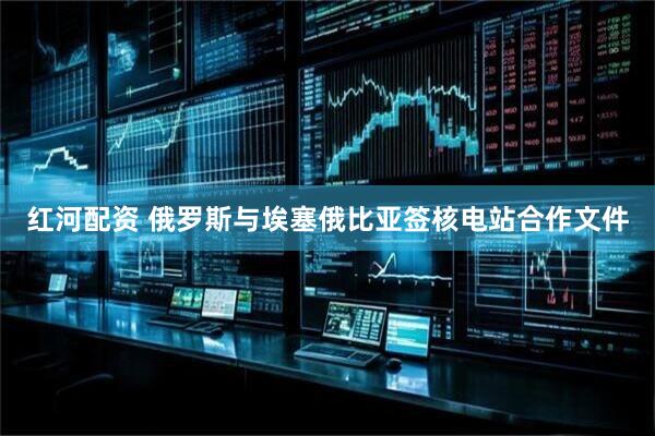红河配资 俄罗斯与埃塞俄比亚签核电站合作文件