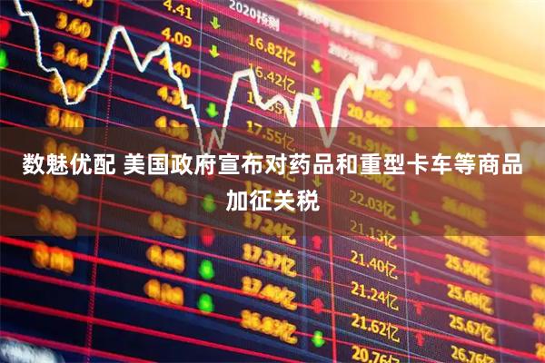 数魅优配 美国政府宣布对药品和重型卡车等商品加征关税