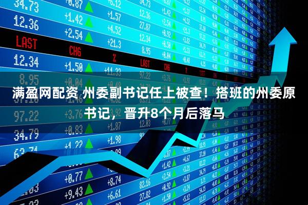 满盈网配资 州委副书记任上被查！搭班的州委原书记，晋升8个月后落马