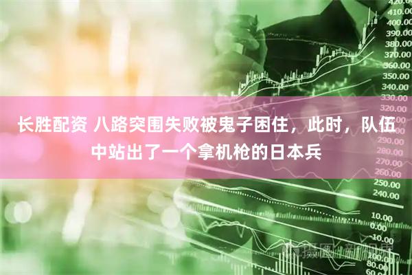 长胜配资 八路突围失败被鬼子困住，此时，队伍中站出了一个拿机枪的日本兵