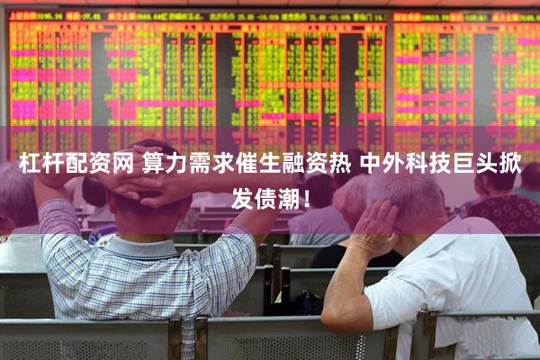 杠杆配资网 算力需求催生融资热 中外科技巨头掀发债潮！