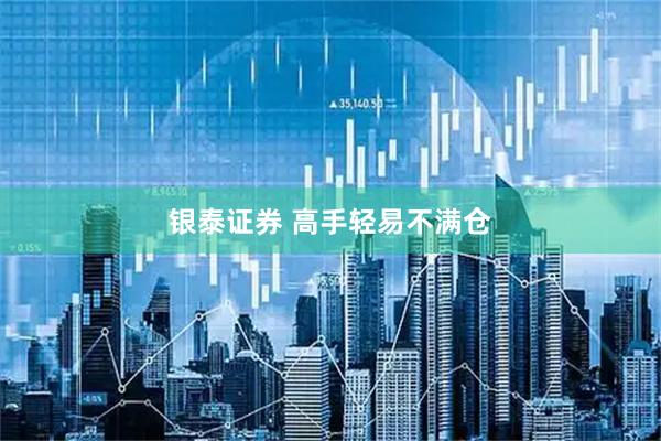 银泰证券 高手轻易不满仓