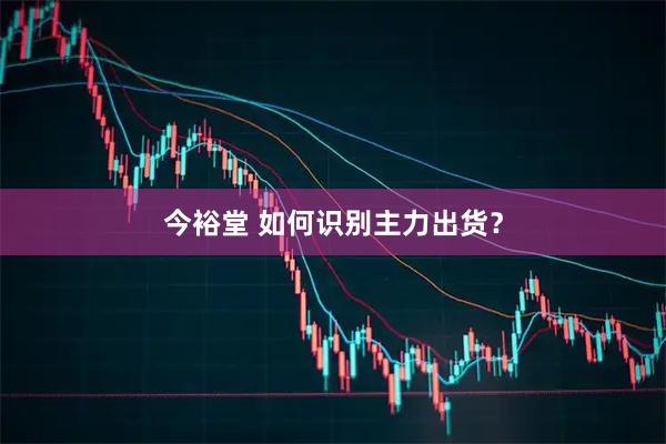 今裕堂 如何识别主力出货？