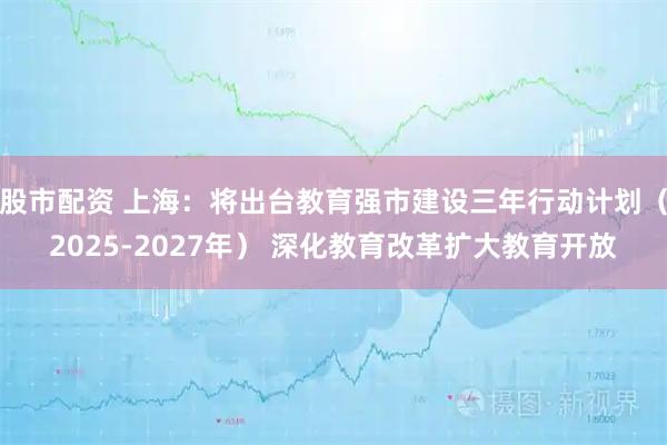 股市配资 上海：将出台教育强市建设三年行动计划（2025-2027年） 深化教育改革扩大教育开放