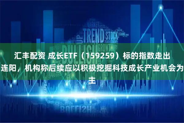 汇丰配资 成长ETF(159259)标的指数走出四连阳,机构称后续应以积极挖掘科技成长产业机会为主
