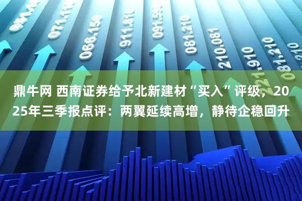 鼎牛网 西南证券给予北新建材“买入”评级,2025年三季报点评:两翼延续高增,静待企稳回升