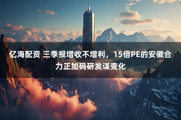 亿海配资 三季报增收不增利,15倍PE的安徽合力正加码研发谋变化