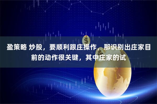 盈策略 炒股,要顺利跟庄操作,那识别出庄家目前的动作很关键,其中庄家的试