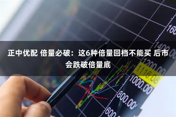 正中优配 倍量必破：这6种倍量回档不能买 后市会跌破倍量底