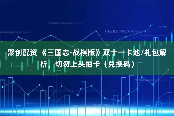 聚创配资 《三国志·战棋版》双十一卡池/礼包解析,切勿上头抽卡(兑换码)