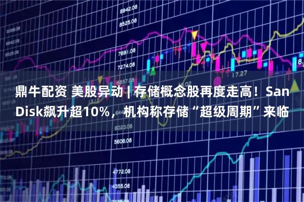 鼎牛配资 美股异动 | 存储概念股再度走高!SanDisk飙升超10%,机构称存储“超级周期”来临