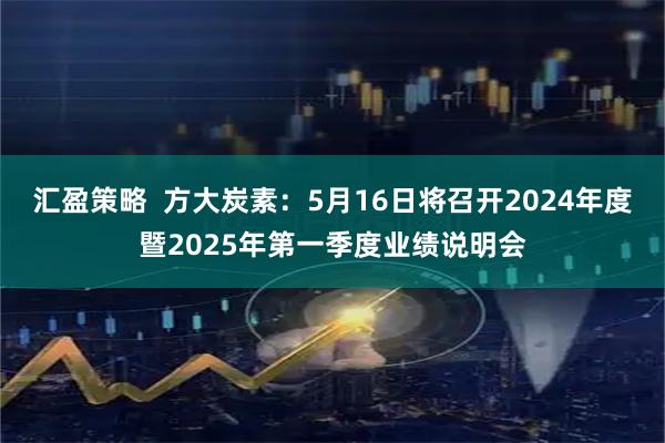 汇盈策略  方大炭素：5月16日将召开2024年度暨2025年第一季度业绩说明会