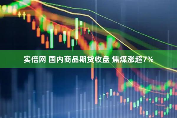 实倍网 国内商品期货收盘 焦煤涨超7%