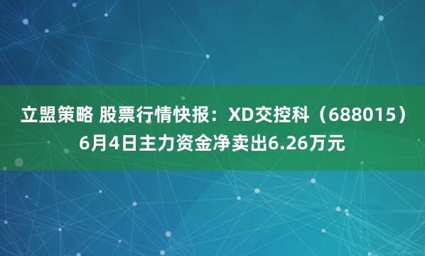 立盟策略 股票行情快报：XD交控科（688015）6月4日主力资金净卖出6.26万元
