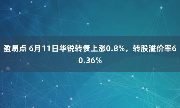 盈易点 6月11日华锐转债上涨0.8%,转股溢价率60.36%