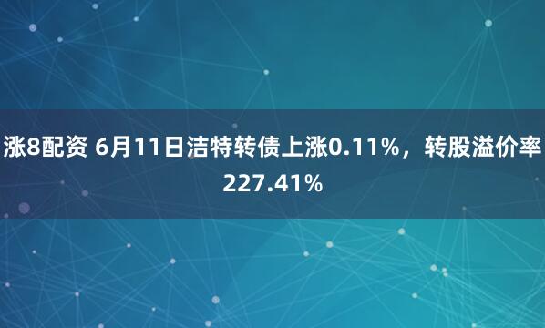 涨8配资 6月11日洁特转债上涨0.11%,转股溢价率227.41%