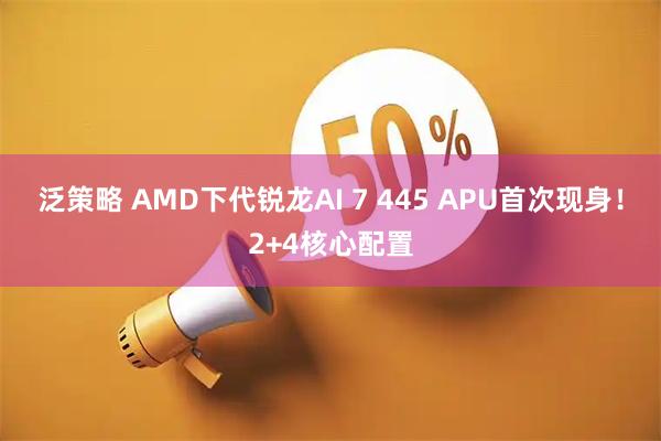 泛策略 AMD下代锐龙AI 7 445 APU首次现身！2+4核心配置