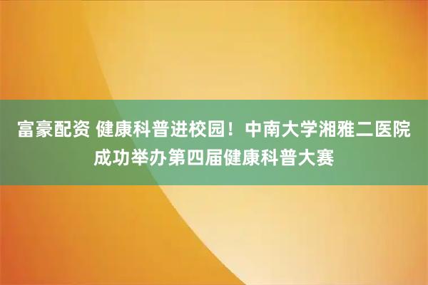 富豪配资 健康科普进校园！中南大学湘雅二医院成功举办第四届健康科普大赛