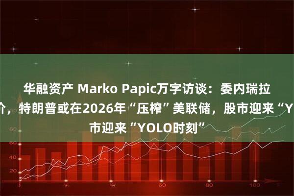 华融资产 Marko Papic万字访谈:委内瑞拉救不了油价,特朗普或在2026年“压榨”美联储,股市迎来“YOLO时刻”