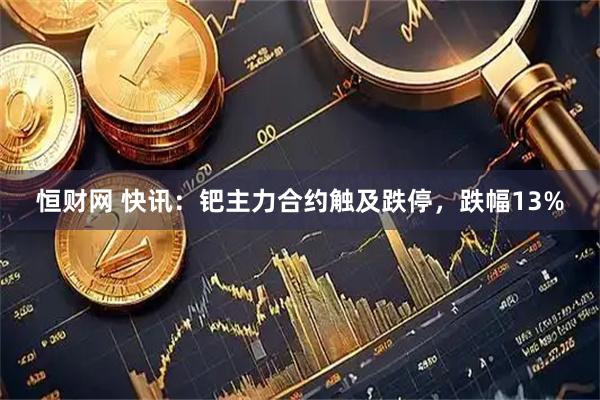 恒财网 快讯：钯主力合约触及跌停，跌幅13%