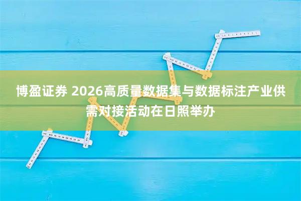 博盈证券 2026高质量数据集与数据标注产业供需对接活动在日照举办