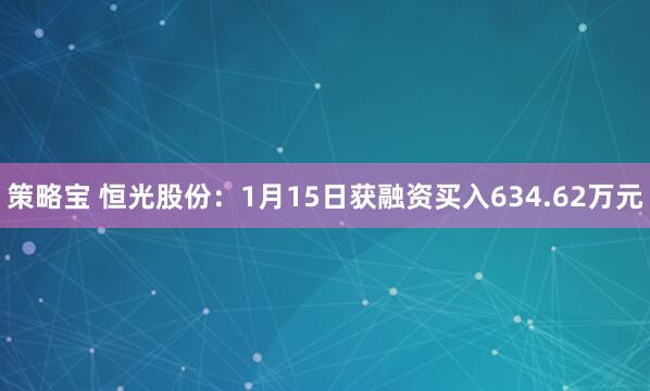 策略宝 恒光股份：1月15日获融资买入634.62万元