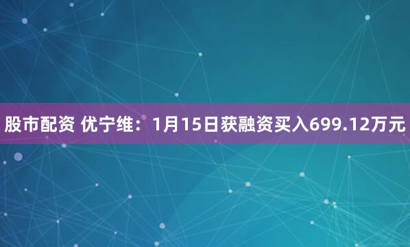 股市配资 优宁维：1月15日获融资买入699.12万元