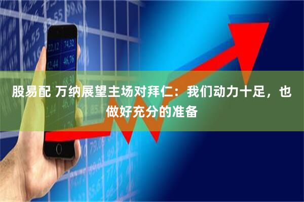 股易配 万纳展望主场对拜仁：我们动力十足，也做好充分的准备