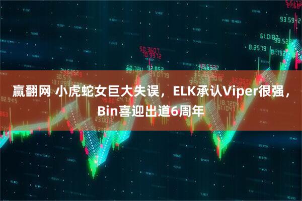 赢翻网 小虎蛇女巨大失误,ELK承认Viper很强,Bin喜迎出道6周年