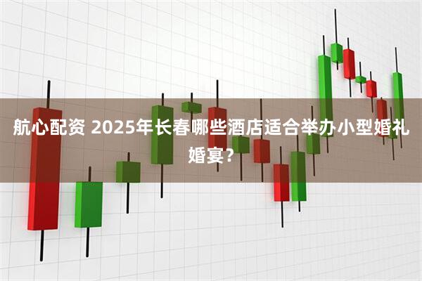航心配资 2025年长春哪些酒店适合举办小型婚礼婚宴?