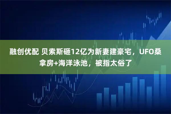 融创优配 贝索斯砸12亿为新妻建豪宅,UFO桑拿房+海洋泳池,被指太俗了