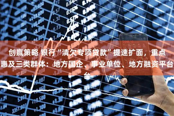 创赢策略 银行“清欠专项贷款”提速扩面,重点惠及三类群体:地方国企、事业单位、地方融资平台