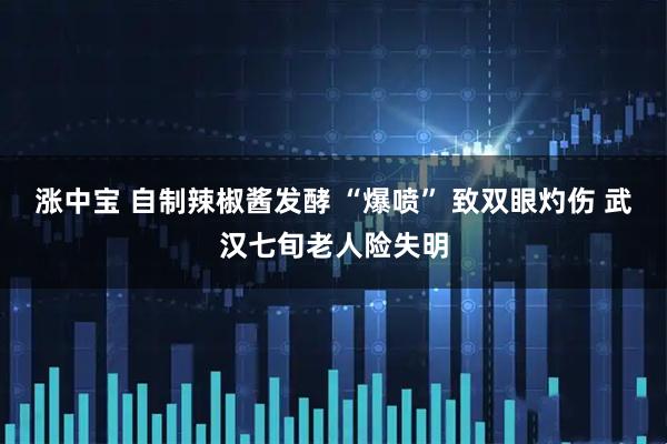 涨中宝 自制辣椒酱发酵 “爆喷” 致双眼灼伤 武汉七旬老人险失明