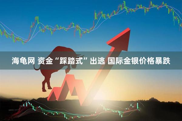 海龟网 资金“踩踏式”出逃 国际金银价格暴跌
