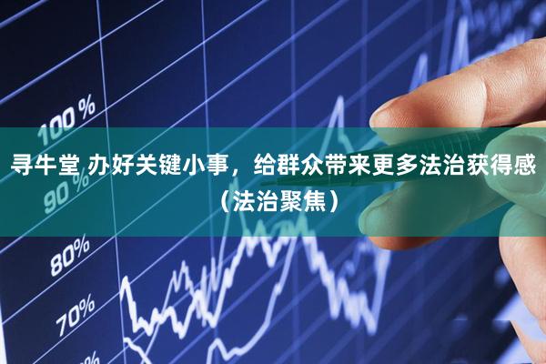 寻牛堂 办好关键小事，给群众带来更多法治获得感（法治聚焦）