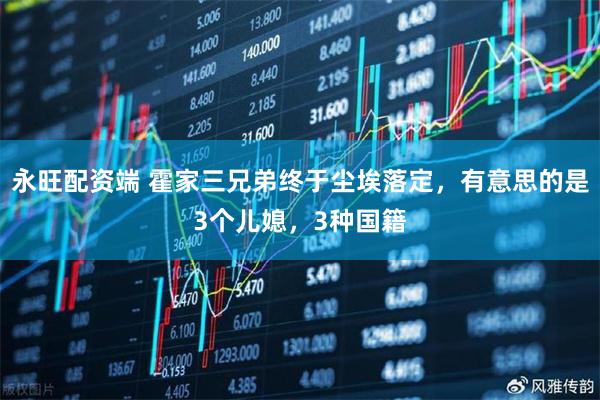 永旺配资端 霍家三兄弟终于尘埃落定,有意思的是3个儿媳,3种国籍