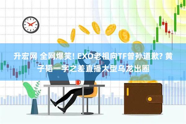 升宏网 全网爆笑! EXO老祖向TF曾孙道歉? 黄子韬一字之差直播大型乌龙出圈