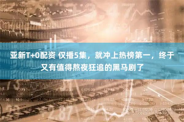 亚新T+0配资 仅播5集,就冲上热榜第一,终于又有值得熬夜狂追的黑马剧了