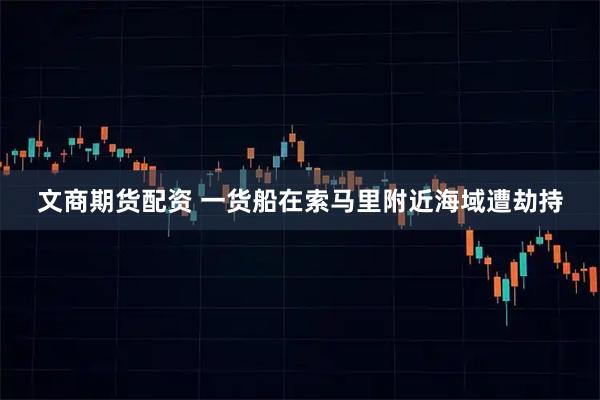 文商期货配资 一货船在索马里附近海域遭劫持