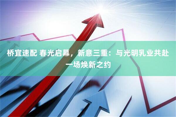 桥宜速配 春光启幕，新意三重：与光明乳业共赴一场焕新之约