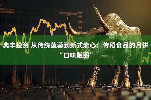 典丰投资 从传统莲蓉到新式流心：传稻食品的月饼“口味版图”